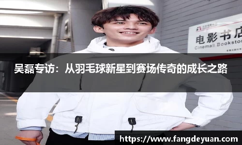 吴磊专访：从羽毛球新星到赛场传奇的成长之路