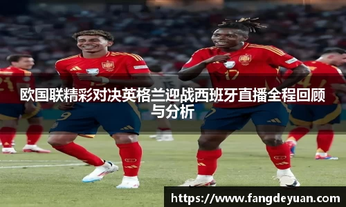欧国联精彩对决英格兰迎战西班牙直播全程回顾与分析