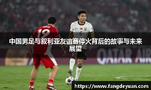 中国男足与叙利亚友谊赛停火背后的故事与未来展望